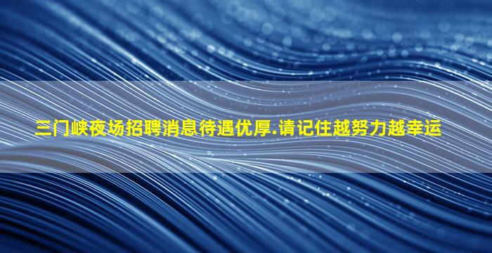 三门峡夜场招聘消息待遇优厚.请记住越努力越幸运