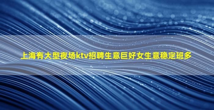 上海有大型夜场ktv招聘生意巨好女生意稳定班多